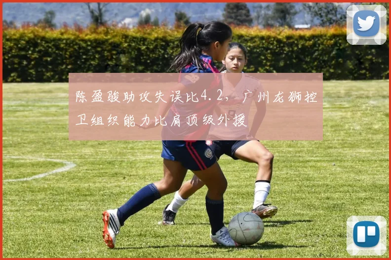 陈盈骏助攻失误比4.2，广州龙狮控卫组织能力比肩顶级外援