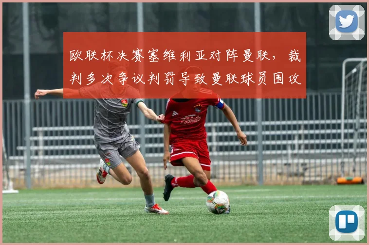 欧联杯决赛塞维利亚对阵曼联，裁判多次争议判罚导致曼联球员围攻裁判