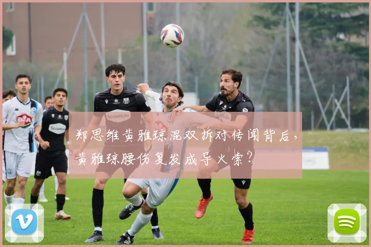郑思维黄雅琼混双拆对传闻背后，黄雅琼腰伤复发成导火索？