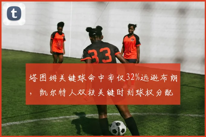 塔图姆关键球命中率仅32%远逊布朗，凯尔特人双核关键时刻球权分配引争议