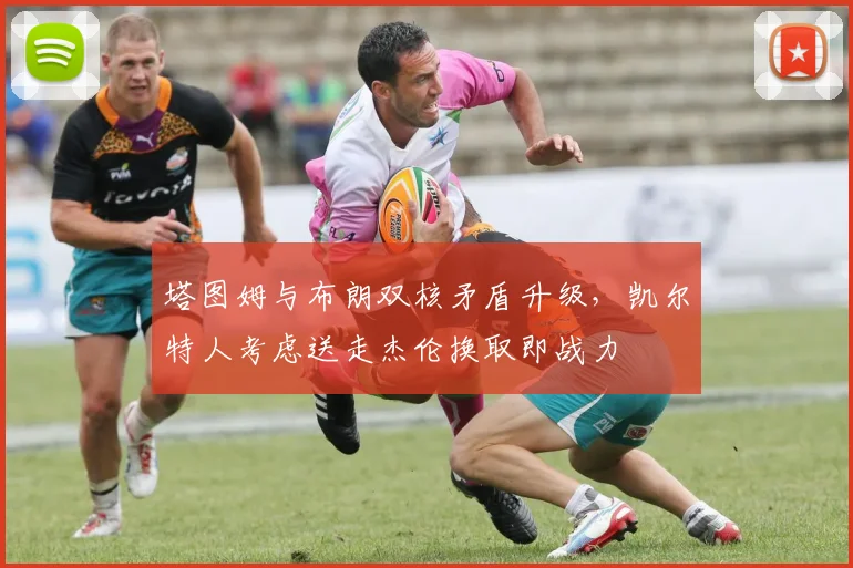 塔图姆与布朗双核矛盾升级，凯尔特人考虑送走杰伦换取即战力