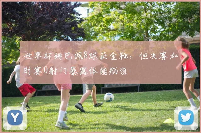 世界杯姆巴佩8球获金靴，但决赛加时赛0射门暴露体能瓶颈