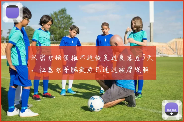 汉密尔顿颈椎不适恢复进度落后5天，拉塞尔手腕疲劳已通过按摩缓解