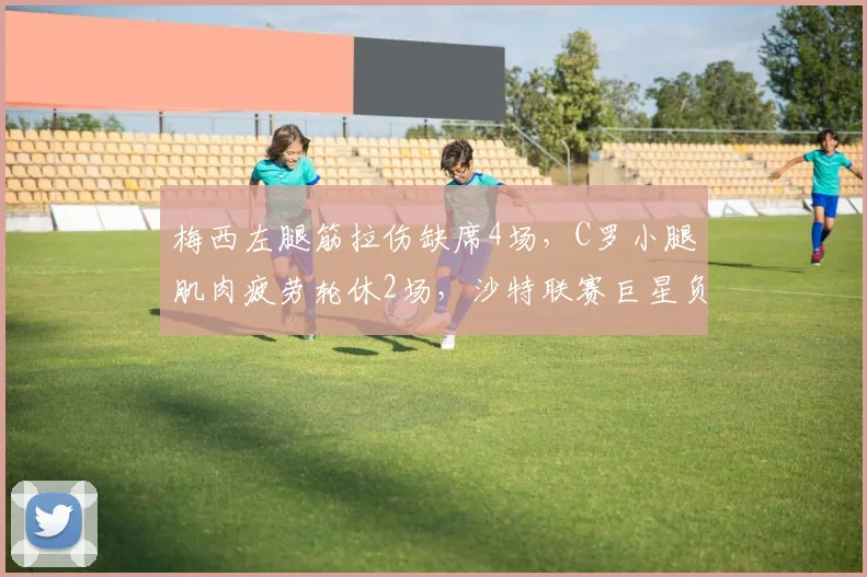 梅西左腿筋拉伤缺席4场，C罗小腿肌肉疲劳轮休2场，沙特联赛巨星负荷管理策略不同