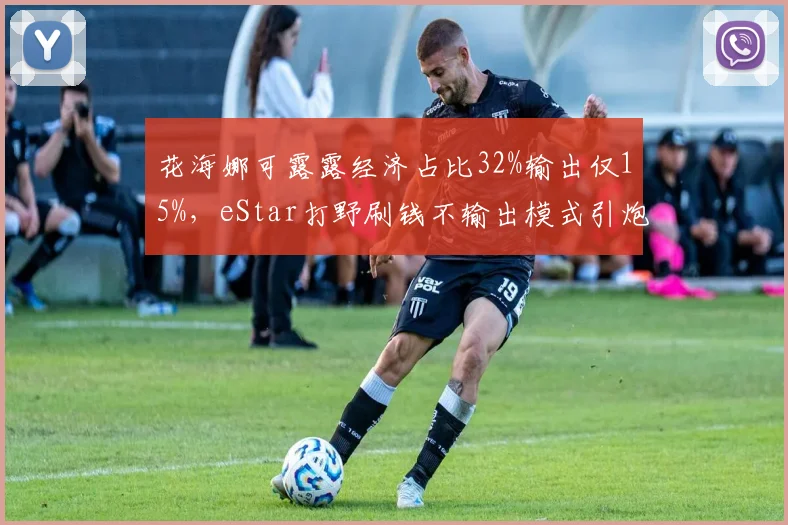 花海娜可露露经济占比32%输出仅15%，eStar打野刷钱不输出模式引炮轰