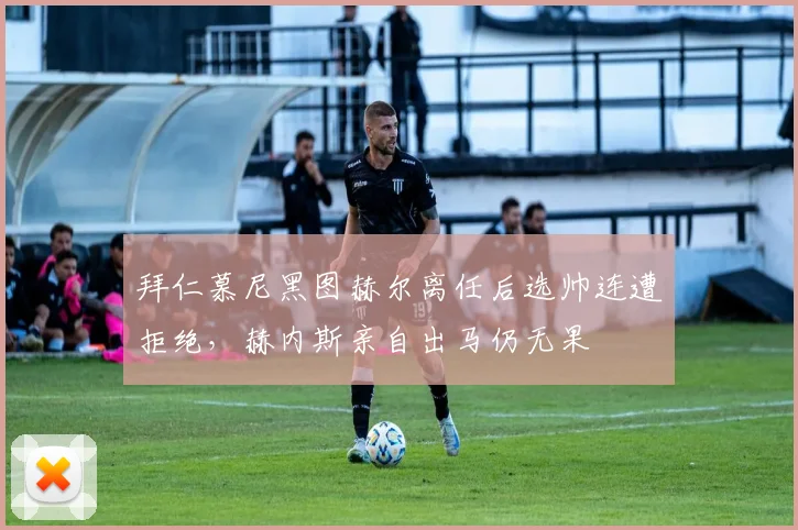 拜仁慕尼黑图赫尔离任后选帅连遭拒绝，赫内斯亲自出马仍无果