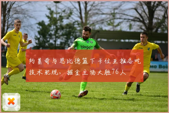 约基奇与恩比德篮下卡位互推各吃技术犯规，掘金主场大胜76人