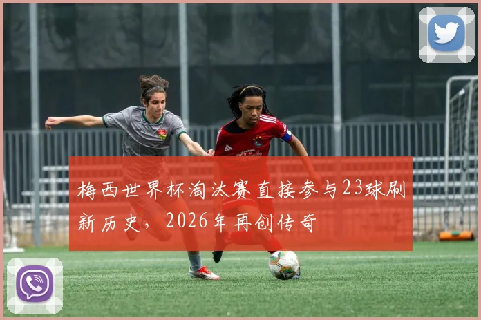 梅西世界杯淘汰赛直接参与23球刷新历史，2026年再创传奇