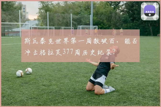斯瓦泰克世界第一周数破百，能否冲击格拉芙377周历史纪录？