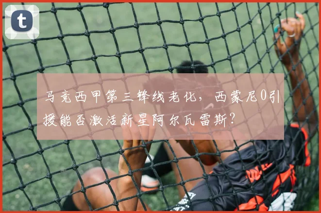 马竞西甲第三锋线老化，西蒙尼0引援能否激活新星阿尔瓦雷斯？