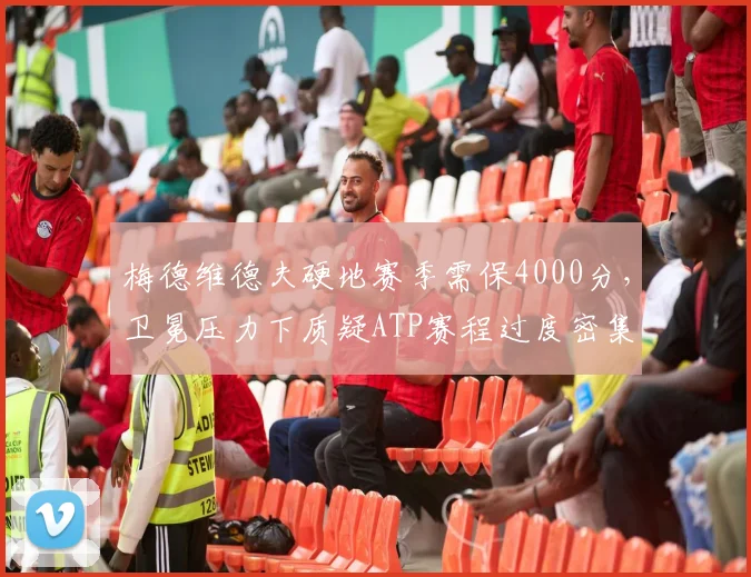 梅德维德夫硬地赛季需保4000分，卫冕压力下质疑ATP赛程过度密集